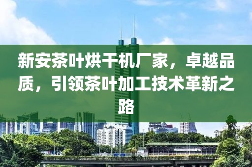 新安茶叶烘干机厂家，卓越品质，引领茶叶加工技术革新之路