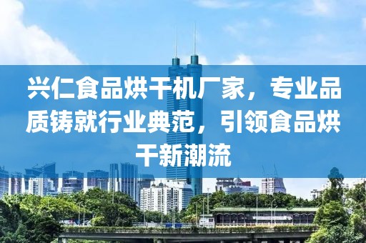 兴仁食品烘干机厂家，专业品质铸就行业典范，引领食品烘干新潮流