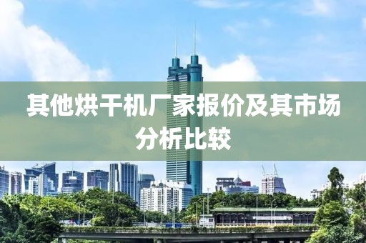 其他烘干机厂家报价及其市场分析比较