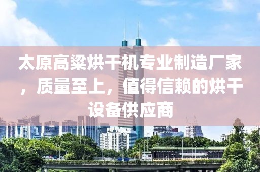 太原高粱烘干机专业制造厂家，质量至上，值得信赖的烘干设备供应商