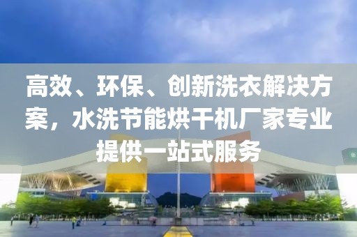 高效、环保、创新洗衣解决方案，水洗节能烘干机厂家专业提供一站式服务