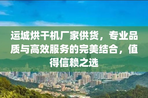 运城烘干机厂家供货，专业品质与高效服务的完美结合，值得信赖之选