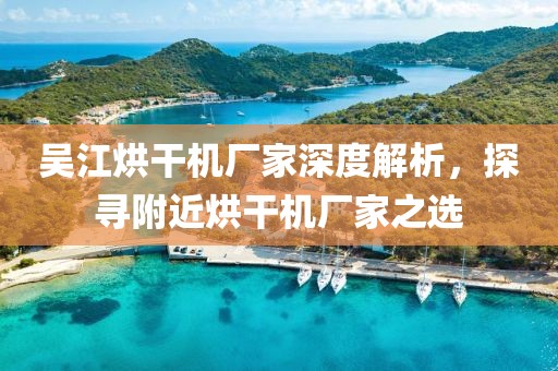 吴江烘干机厂家深度解析，探寻附近烘干机厂家之选