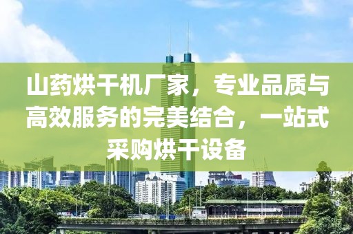 山药烘干机厂家，专业品质与高效服务的完美结合，一站式采购烘干设备