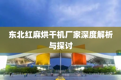 东北红麻烘干机厂家深度解析与探讨