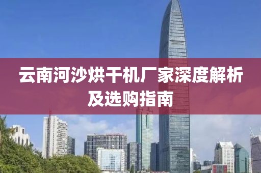 云南河沙烘干机厂家深度解析及选购指南