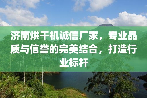 济南烘干机诚信厂家，专业品质与信誉的完美结合，打造行业标杆