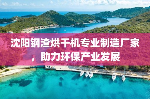 沈阳钢渣烘干机专业制造厂家，助力环保产业发展