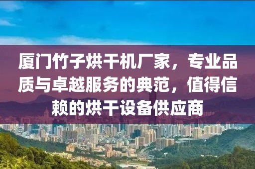 厦门竹子烘干机厂家，专业品质与卓越服务的典范，值得信赖的烘干设备供应商