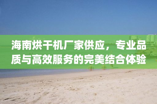 海南烘干机厂家供应，专业品质与高效服务的完美结合体验