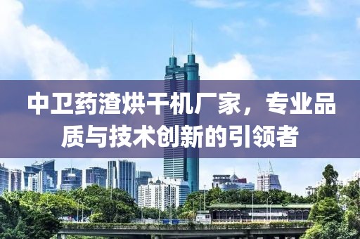 中卫药渣烘干机厂家，专业品质与技术创新的引领者