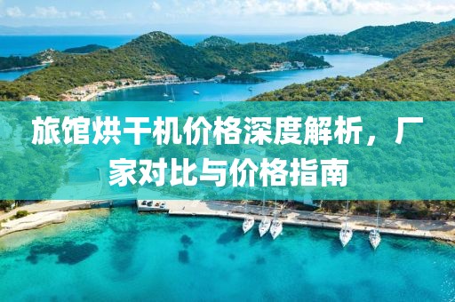 旅馆烘干机价格深度解析，厂家对比与价格指南