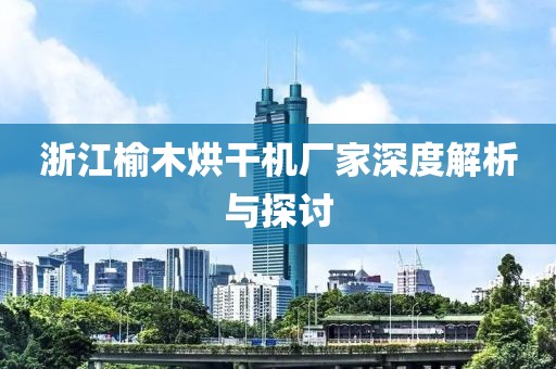 浙江榆木烘干机厂家深度解析与探讨