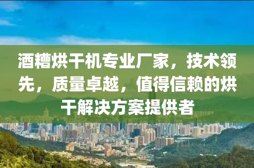 酒糟烘干机专业厂家，技术领先，质量卓越，值得信赖的烘干解决方案提供者