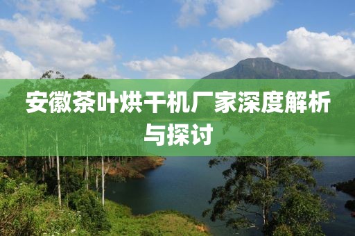 安徽茶叶烘干机厂家深度解析与探讨