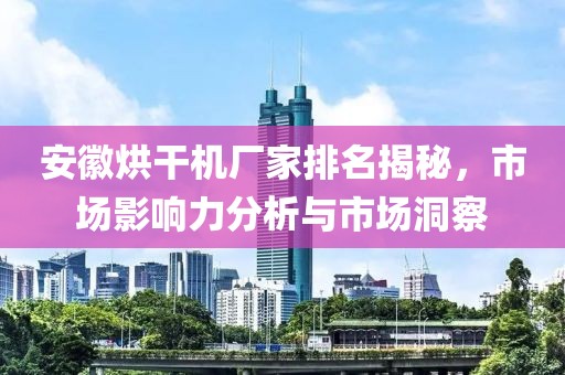 安徽烘干机厂家排名揭秘，市场影响力分析与市场洞察