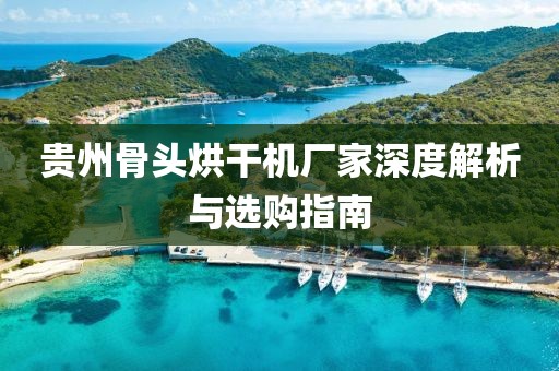 贵州骨头烘干机厂家深度解析与选购指南