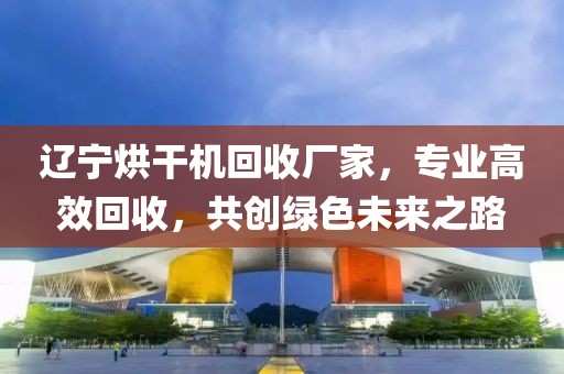 辽宁烘干机回收厂家，专业高效回收，共创绿色未来之路