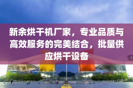 新余烘干机厂家，专业品质与高效服务的完美结合，批量供应烘干设备