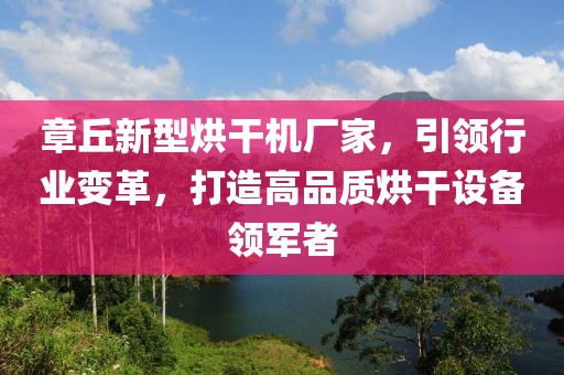 章丘新型烘干机厂家，引领行业变革，打造高品质烘干设备领军者