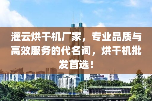 灌云烘干机厂家，专业品质与高效服务的代名词，烘干机批发首选！