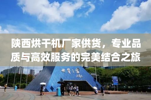 陕西烘干机厂家供货，专业品质与高效服务的完美结合之旅