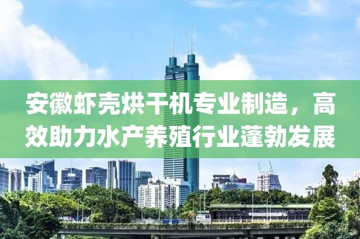 安徽虾壳烘干机专业制造，高效助力水产养殖行业蓬勃发展