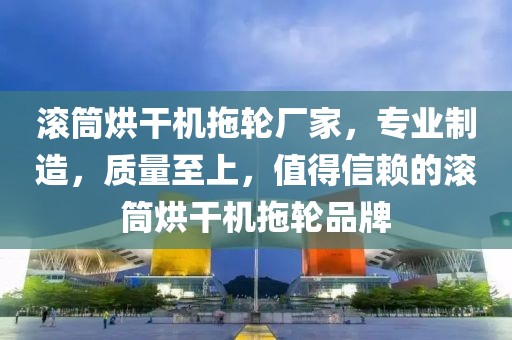 滚筒烘干机拖轮厂家，专业制造，质量至上，值得信赖的滚筒烘干机拖轮品牌