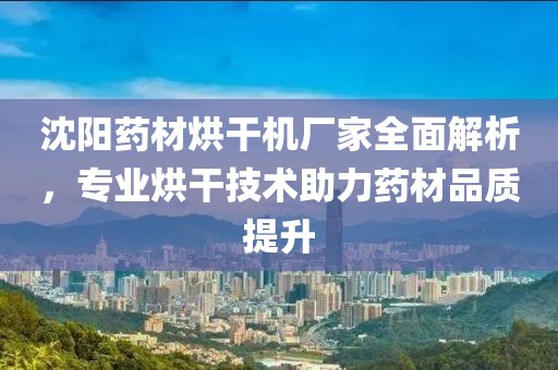 沈阳药材烘干机厂家全面解析，专业烘干技术助力药材品质提升