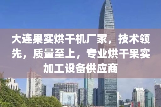 大连果实烘干机厂家，技术领先，质量至上，专业烘干果实加工设备供应商