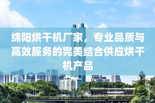 绵阳烘干机厂家，专业品质与高效服务的完美结合供应烘干机产品