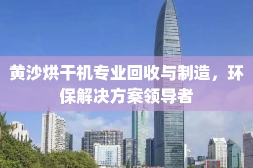 黄沙烘干机专业回收与制造，环保解决方案领导者