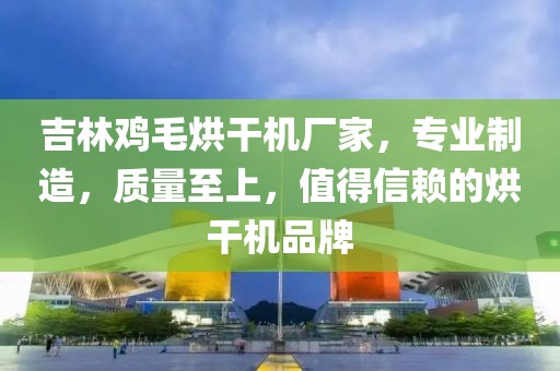 吉林鸡毛烘干机厂家，专业制造，质量至上，值得信赖的烘干机品牌