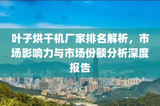 叶子烘干机厂家排名解析，市场影响力与市场份额分析深度报告