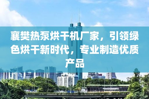 襄樊热泵烘干机厂家，引领绿色烘干新时代，专业制造优质产品