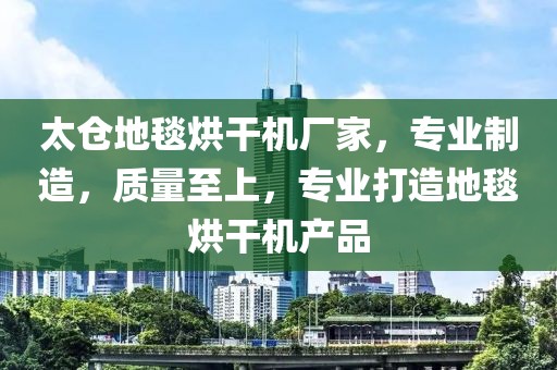 太仓地毯烘干机厂家，专业制造，质量至上，专业打造地毯烘干机产品