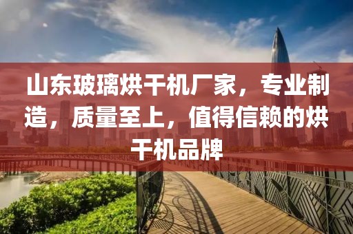 山东玻璃烘干机厂家，专业制造，质量至上，值得信赖的烘干机品牌