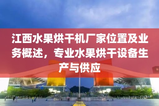 江西水果烘干机厂家位置及业务概述，专业水果烘干设备生产与供应