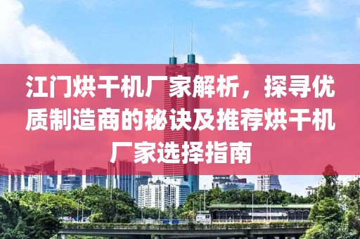 江门烘干机厂家解析，探寻优质制造商的秘诀及推荐烘干机厂家选择指南