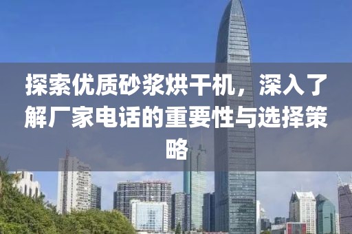 探索优质砂浆烘干机，深入了解厂家电话的重要性与选择策略