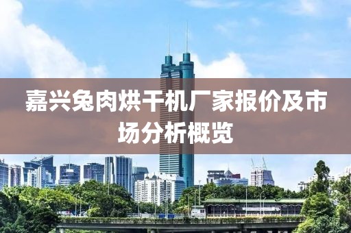 嘉兴兔肉烘干机厂家报价及市场分析概览