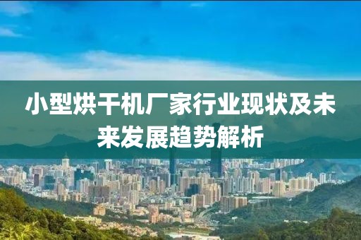 小型烘干机厂家行业现状及未来发展趋势解析