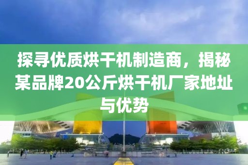 探寻优质烘干机制造商，揭秘某品牌20公斤烘干机厂家地址与优势