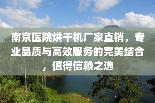 南京医院烘干机厂家直销，专业品质与高效服务的完美结合，值得信赖之选