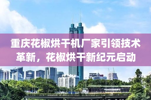 重庆花椒烘干机厂家引领技术革新，花椒烘干新纪元启动