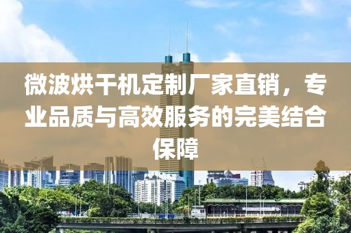 微波烘干机定制厂家直销，专业品质与高效服务的完美结合保障