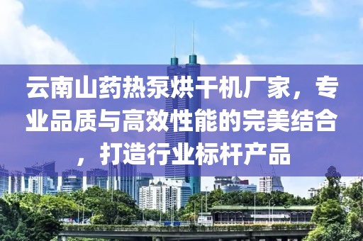 云南山药热泵烘干机厂家，专业品质与高效性能的完美结合，打造行业标杆产品