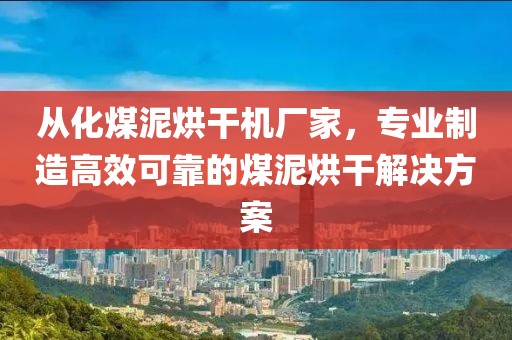 从化煤泥烘干机厂家，专业制造高效可靠的煤泥烘干解决方案