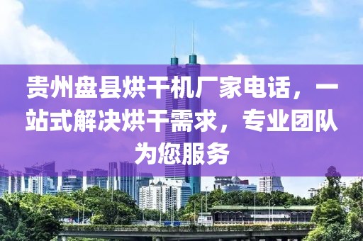 贵州盘县烘干机厂家电话，一站式解决烘干需求，专业团队为您服务