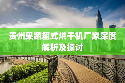 贵州果蔬箱式烘干机厂家深度解析及探讨